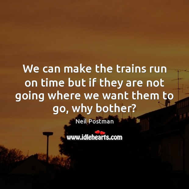 We can make the trains run on time but if they are Neil Postman Picture Quote