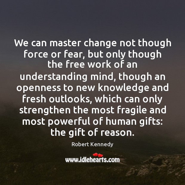 We can master change not though force or fear, but only though Robert Kennedy Picture Quote