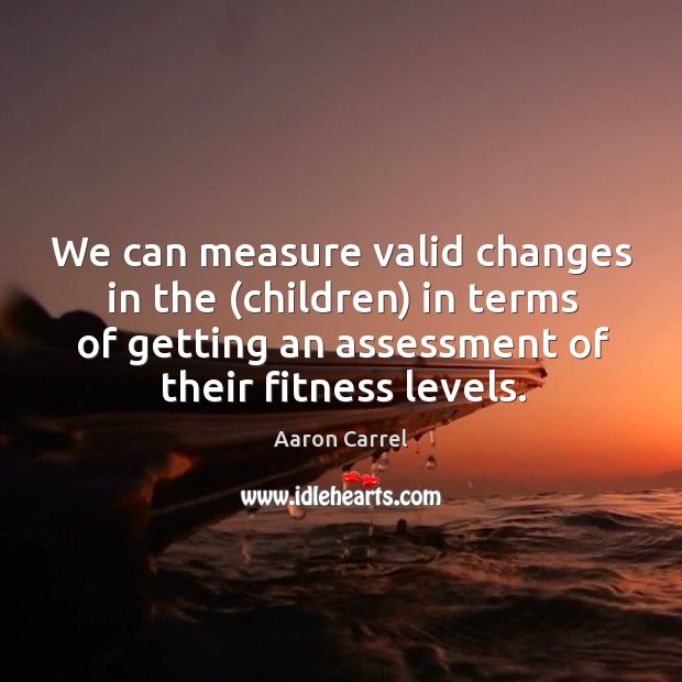 We can measure valid changes in the (children) in terms of getting an assessment of their fitness levels. Fitness Quotes Image