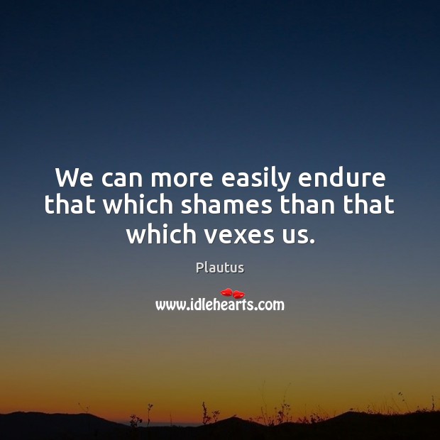 We can more easily endure that which shames than that which vexes us. Image
