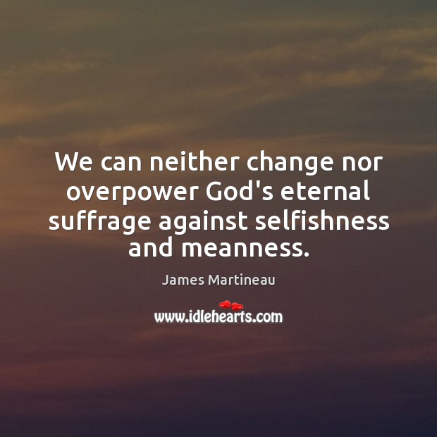 We can neither change nor overpower God’s eternal suffrage against selfishness and 