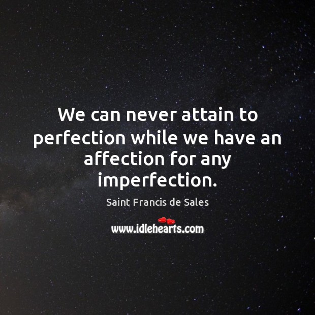 We can never attain to perfection while we have an affection for any imperfection. Saint Francis de Sales Picture Quote
