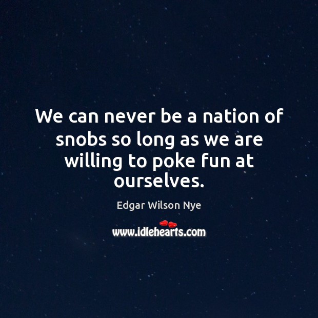 We can never be a nation of snobs so long as we are willing to poke fun at ourselves. Edgar Wilson Nye Picture Quote