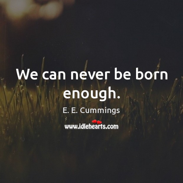 We can never be born enough. E. E. Cummings Picture Quote