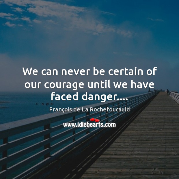 We can never be certain of our courage until we have faced danger…. François de La Rochefoucauld Picture Quote