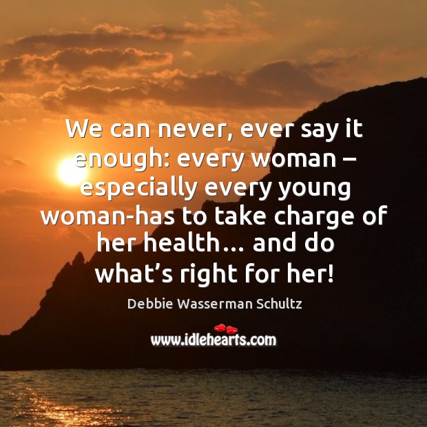 We can never, ever say it enough: every woman – especially every young woman-has to take charge of her health… Debbie Wasserman Schultz Picture Quote