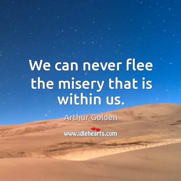 We can never flee the misery that is within us. Arthur Golden Picture Quote