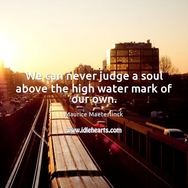 We can never judge a soul above the high water mark of our own. Maurice Maeterlinck Picture Quote