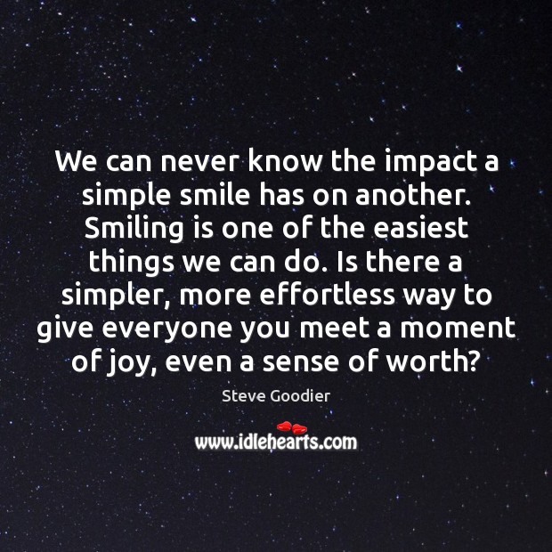 We can never know the impact a simple smile has on another. Steve Goodier Picture Quote