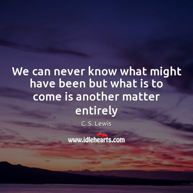 We can never know what might have been but what is to come is another matter entirely C. S. Lewis Picture Quote