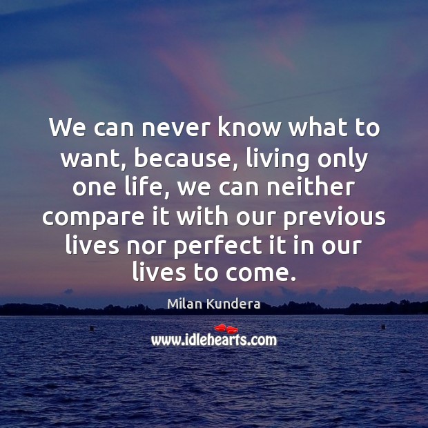 We can never know what to want, because, living only one life, Milan Kundera Picture Quote