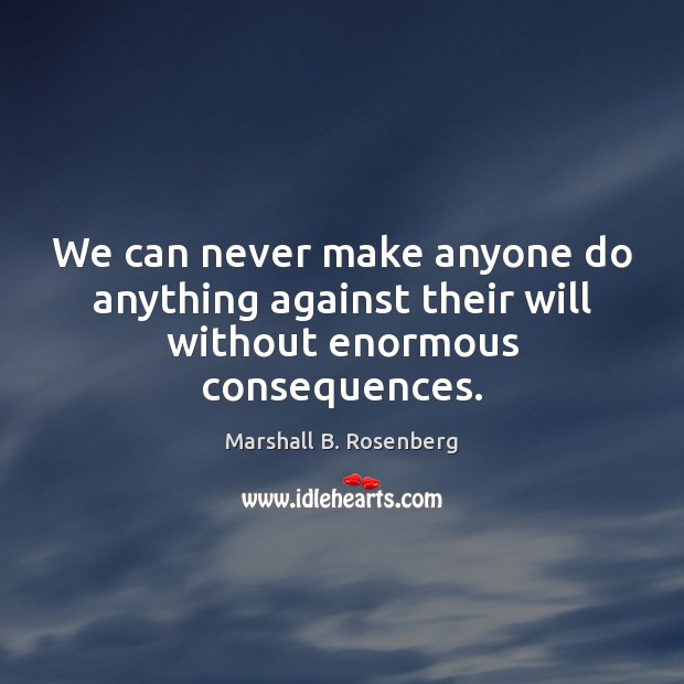 We can never make anyone do anything against their will without enormous consequences. Marshall B. Rosenberg Picture Quote