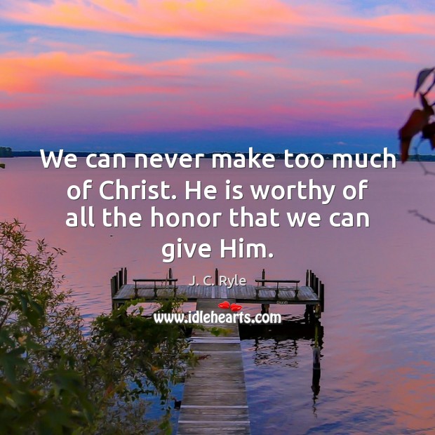 We can never make too much of Christ. He is worthy of all the honor that we can give Him. J. C. Ryle Picture Quote