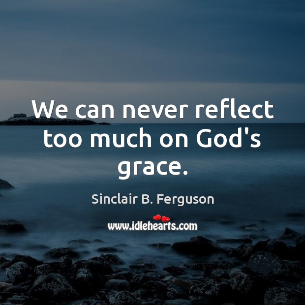 We can never reflect too much on God’s grace. Sinclair B. Ferguson Picture Quote