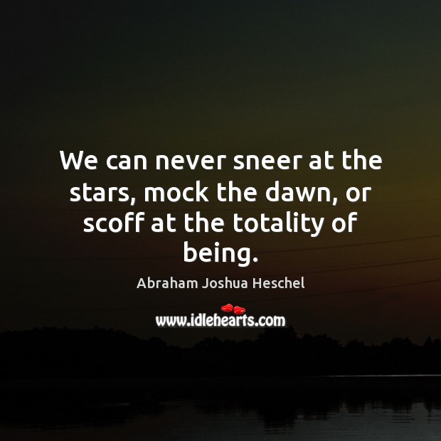 We can never sneer at the stars, mock the dawn, or scoff at the totality of being. Abraham Joshua Heschel Picture Quote