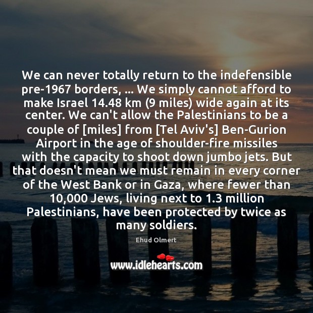 We can never totally return to the indefensible pre-1967 borders, … We simply Ehud Olmert Picture Quote