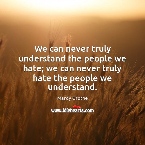 We can never truly understand the people we hate; we can never Image