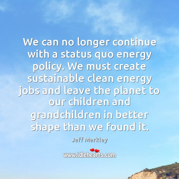 We can no longer continue with a status quo energy policy. We Jeff Merkley Picture Quote