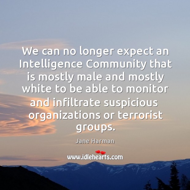 We can no longer expect an intelligence community that is mostly male and mostly white Jane Harman Picture Quote