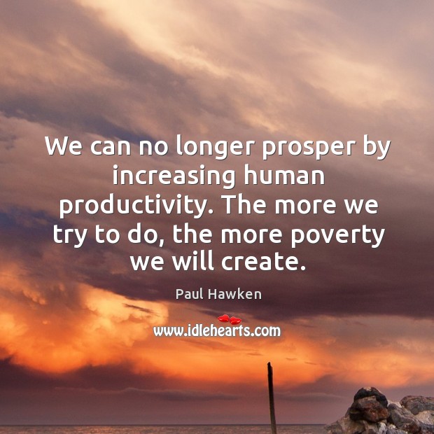 We can no longer prosper by increasing human productivity. The more we try to do, the more poverty we will create. Paul Hawken Picture Quote