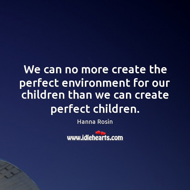 We can no more create the perfect environment for our children than Hanna Rosin Picture Quote