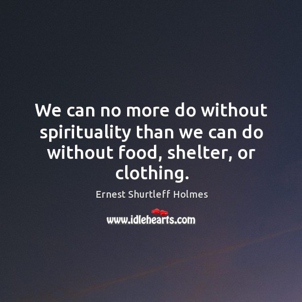 We can no more do without spirituality than we can do without food, shelter, or clothing. Ernest Shurtleff Holmes Picture Quote