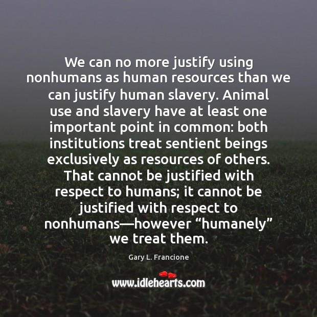 We can no more justify using nonhumans as human resources than we Gary L. Francione Picture Quote