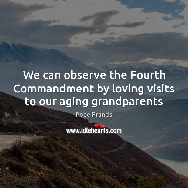We can observe the Fourth Commandment by loving visits to our aging grandparents Pope Francis Picture Quote