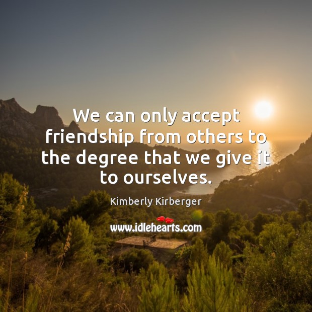 We can only accept friendship from others to the degree that we give it to ourselves. Kimberly Kirberger Picture Quote