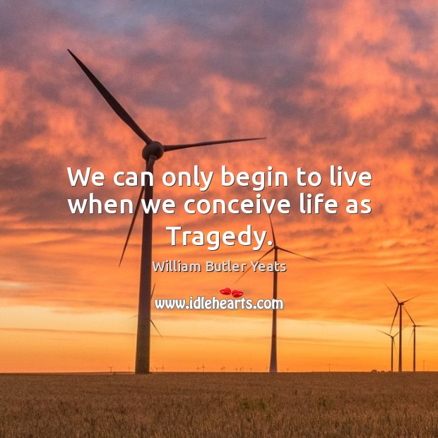 We can only begin to live when we conceive life as Tragedy. William Butler Yeats Picture Quote