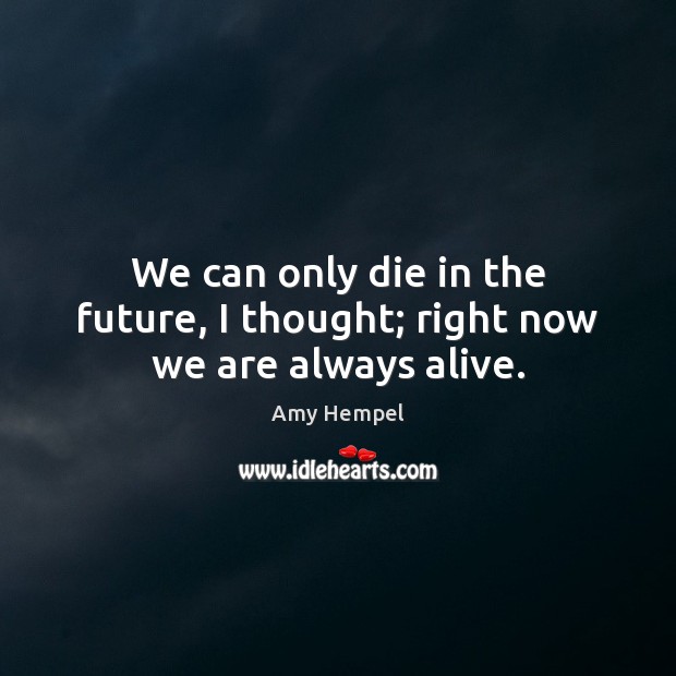 We can only die in the future, I thought; right now we are always alive. Amy Hempel Picture Quote