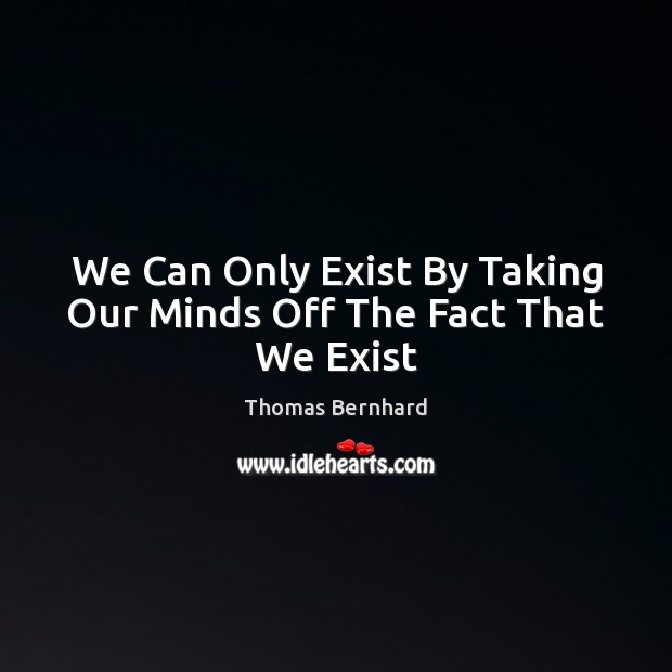 We Can Only Exist By Taking Our Minds Off The Fact That We Exist Thomas Bernhard Picture Quote