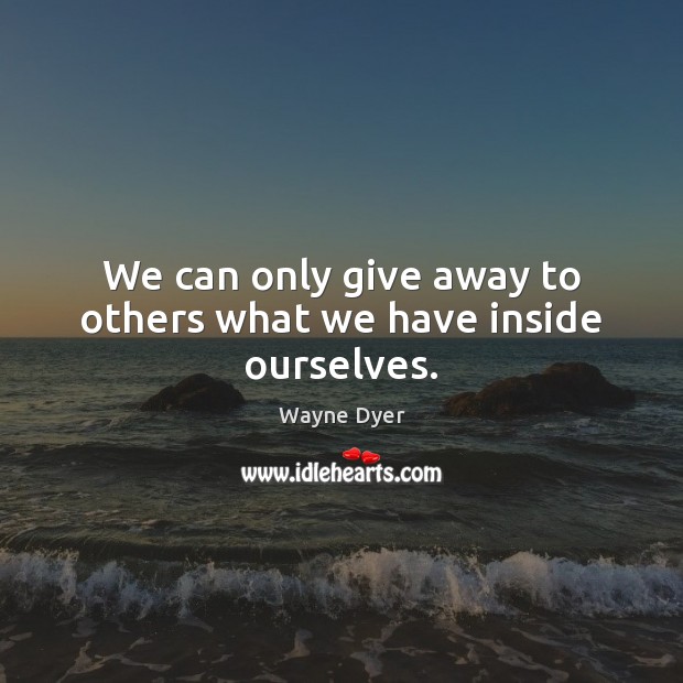 We can only give away to others what we have inside ourselves. Wayne Dyer Picture Quote