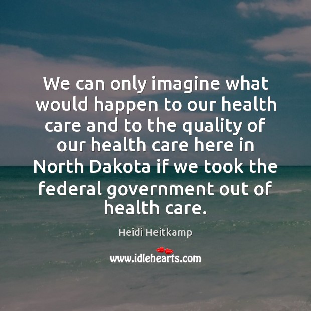 We can only imagine what would happen to our health care and Heidi Heitkamp Picture Quote