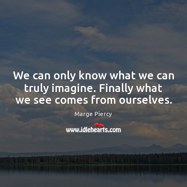 We can only know what we can truly imagine. Finally what we see comes from ourselves. Marge Piercy Picture Quote