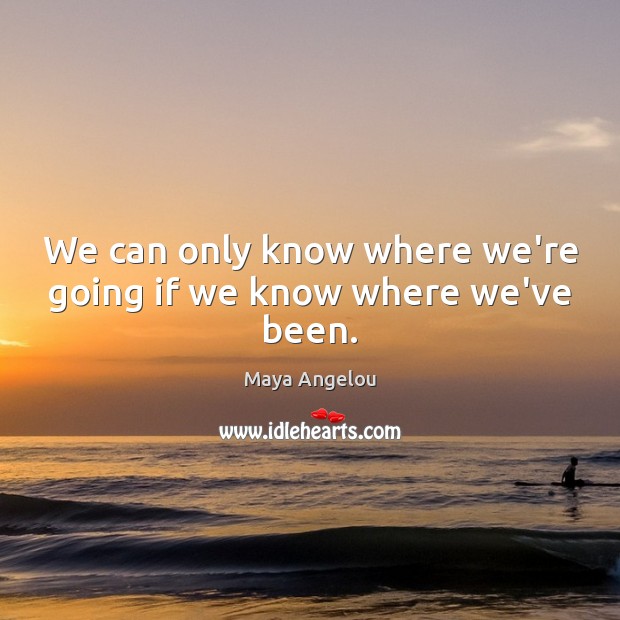 We can only know where we’re going if we know where we’ve been. Maya Angelou Picture Quote