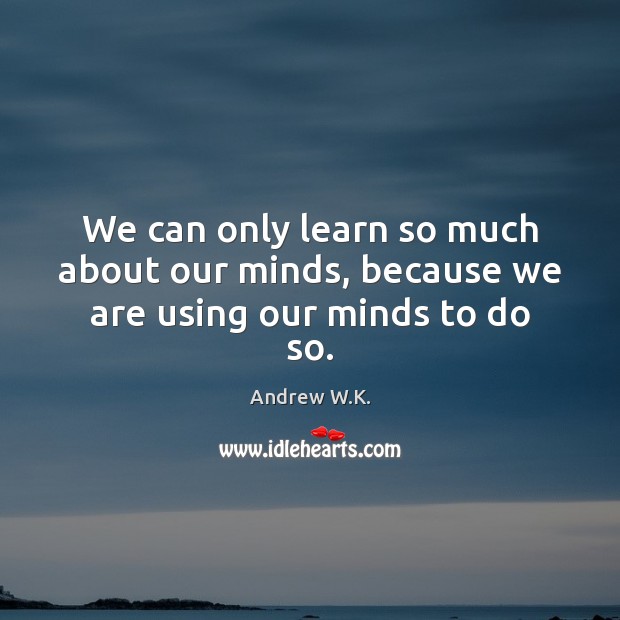 We can only learn so much about our minds, because we are using our minds to do so. Andrew W.K. Picture Quote