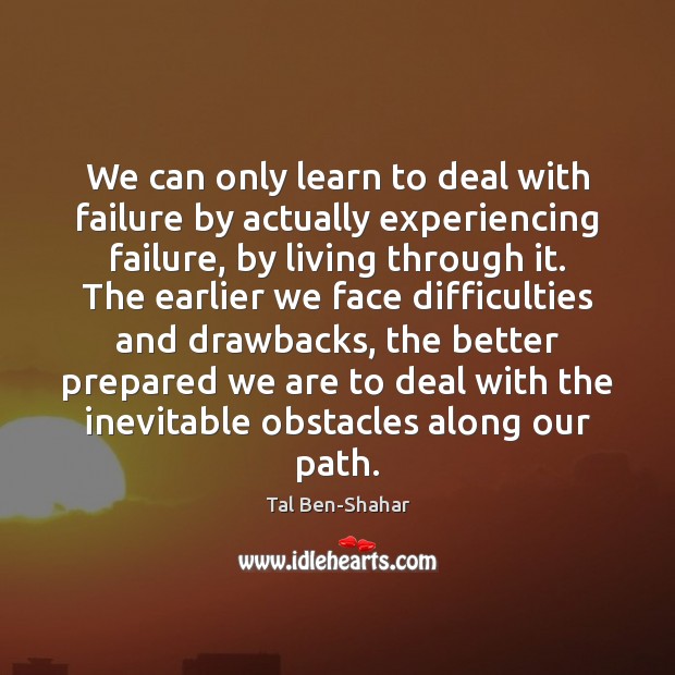 We can only learn to deal with failure by actually experiencing failure, Tal Ben-Shahar Picture Quote
