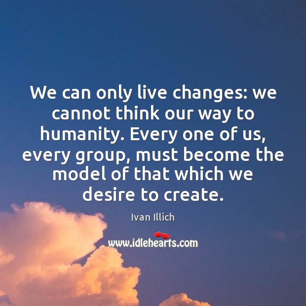 We can only live changes: we cannot think our way to humanity. Ivan Illich Picture Quote