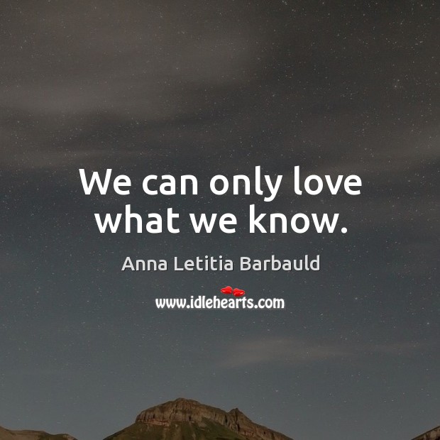 We can only love what we know. Anna Letitia Barbauld Picture Quote