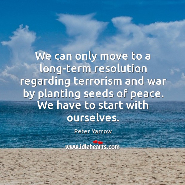 We can only move to a long-term resolution regarding terrorism and war by planting seeds of peace. Peter Yarrow Picture Quote