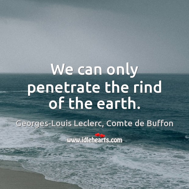 We can only penetrate the rind of the earth. Georges-Louis Leclerc, Comte de Buffon Picture Quote