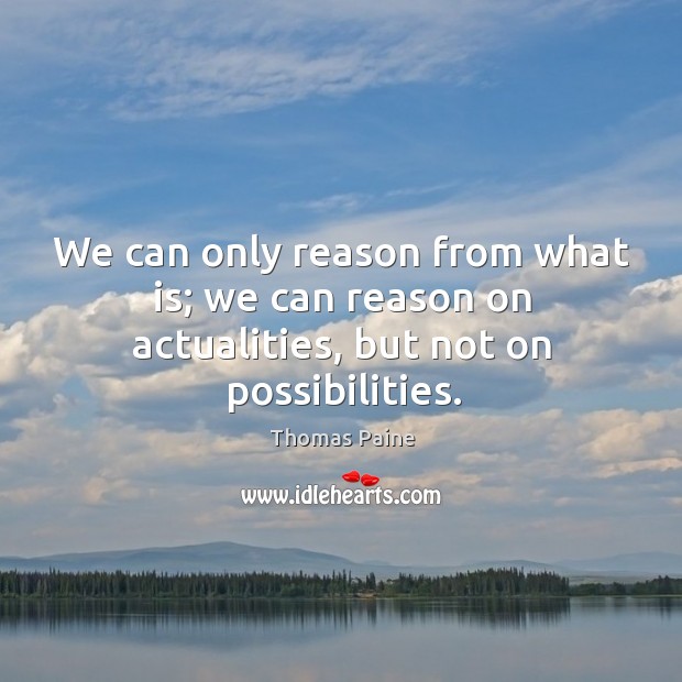 We can only reason from what is; we can reason on actualities, but not on possibilities. Thomas Paine Picture Quote