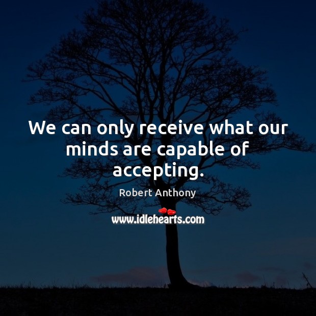We can only receive what our minds are capable of accepting. Robert Anthony Picture Quote