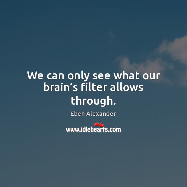 We can only see what our brain’s filter allows through. Eben Alexander Picture Quote