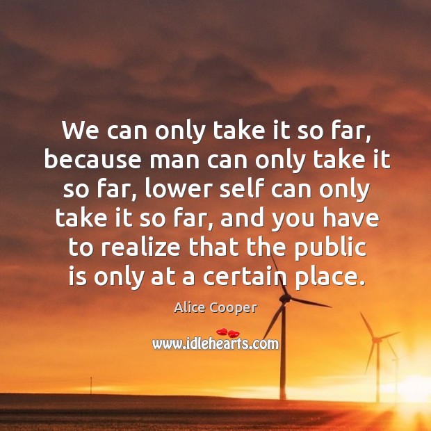We can only take it so far, because man can only take it so far Alice Cooper Picture Quote