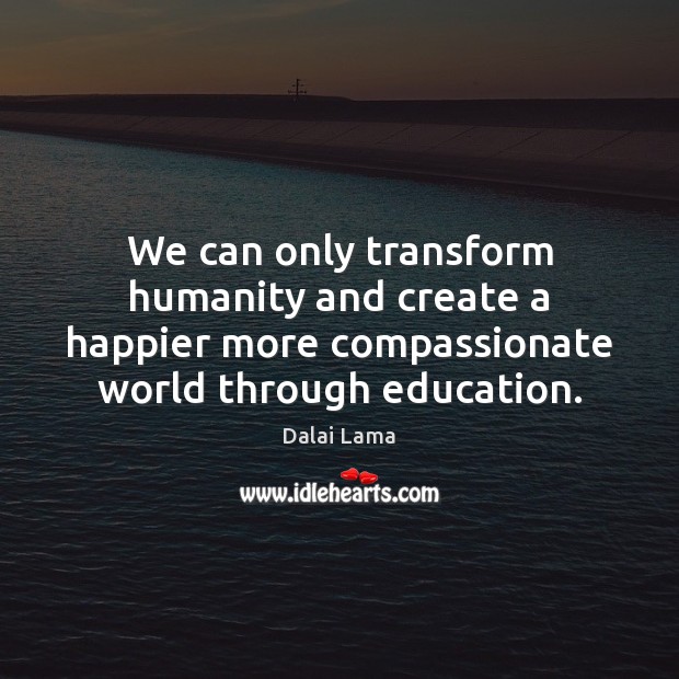 We can only transform humanity and create a happier more compassionate world Dalai Lama Picture Quote
