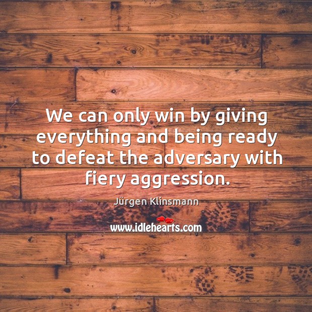 We can only win by giving everything and being ready to defeat the adversary with fiery aggression. Jürgen Klinsmann Picture Quote