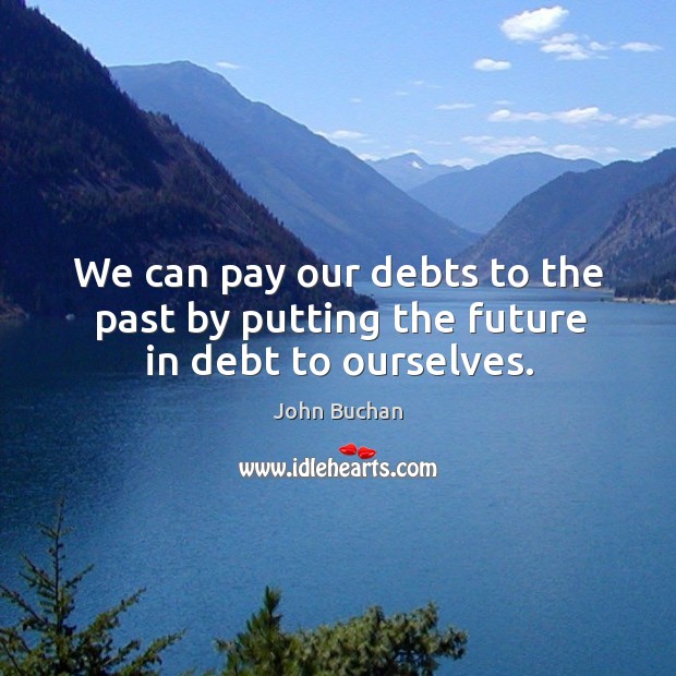 We can pay our debts to the past by putting the future in debt to ourselves. Image