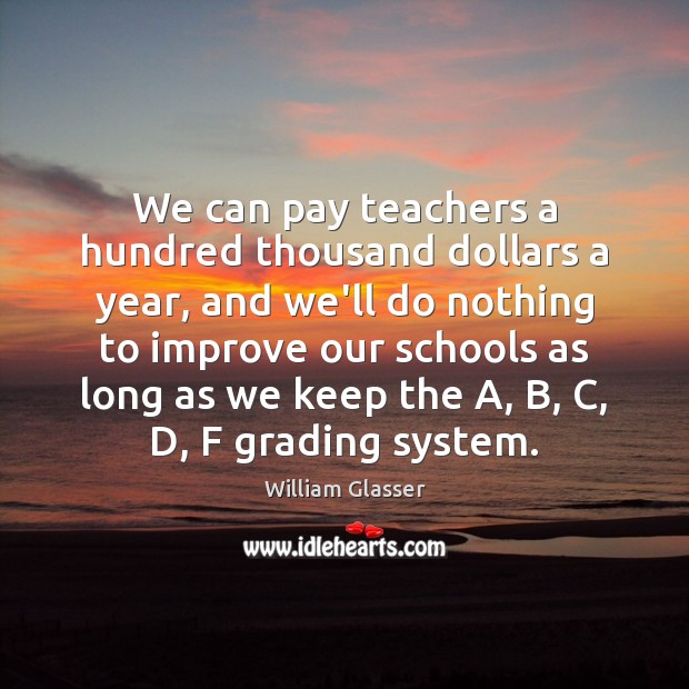 We can pay teachers a hundred thousand dollars a year, and we’ll William Glasser Picture Quote